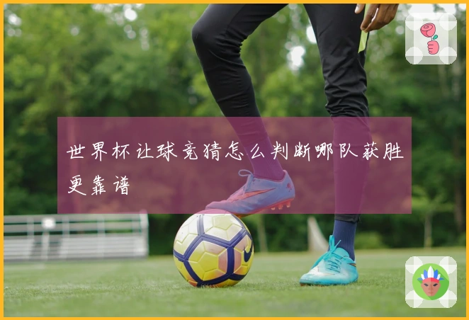 世界杯让球竞猜怎么判断哪队获胜更靠谱