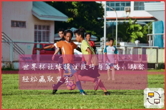 世界杯让球投注技巧与策略，助你轻松赢取奖金