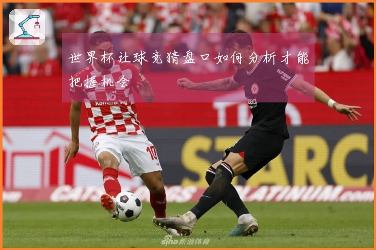世界杯让球竞猜盘口如何分析才能把握机会